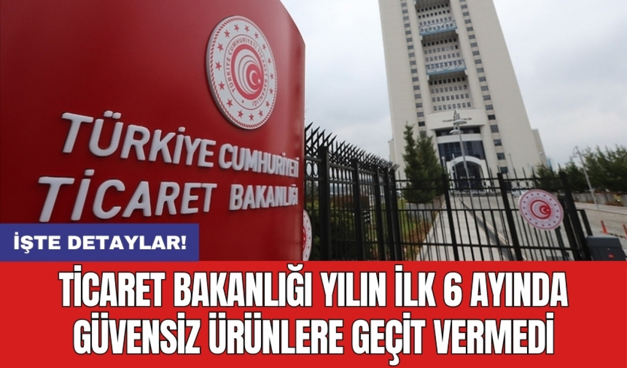 Ticaret Bakanlığı yılın ilk 6 ayında güvensiz ürünlere geçit vermedi