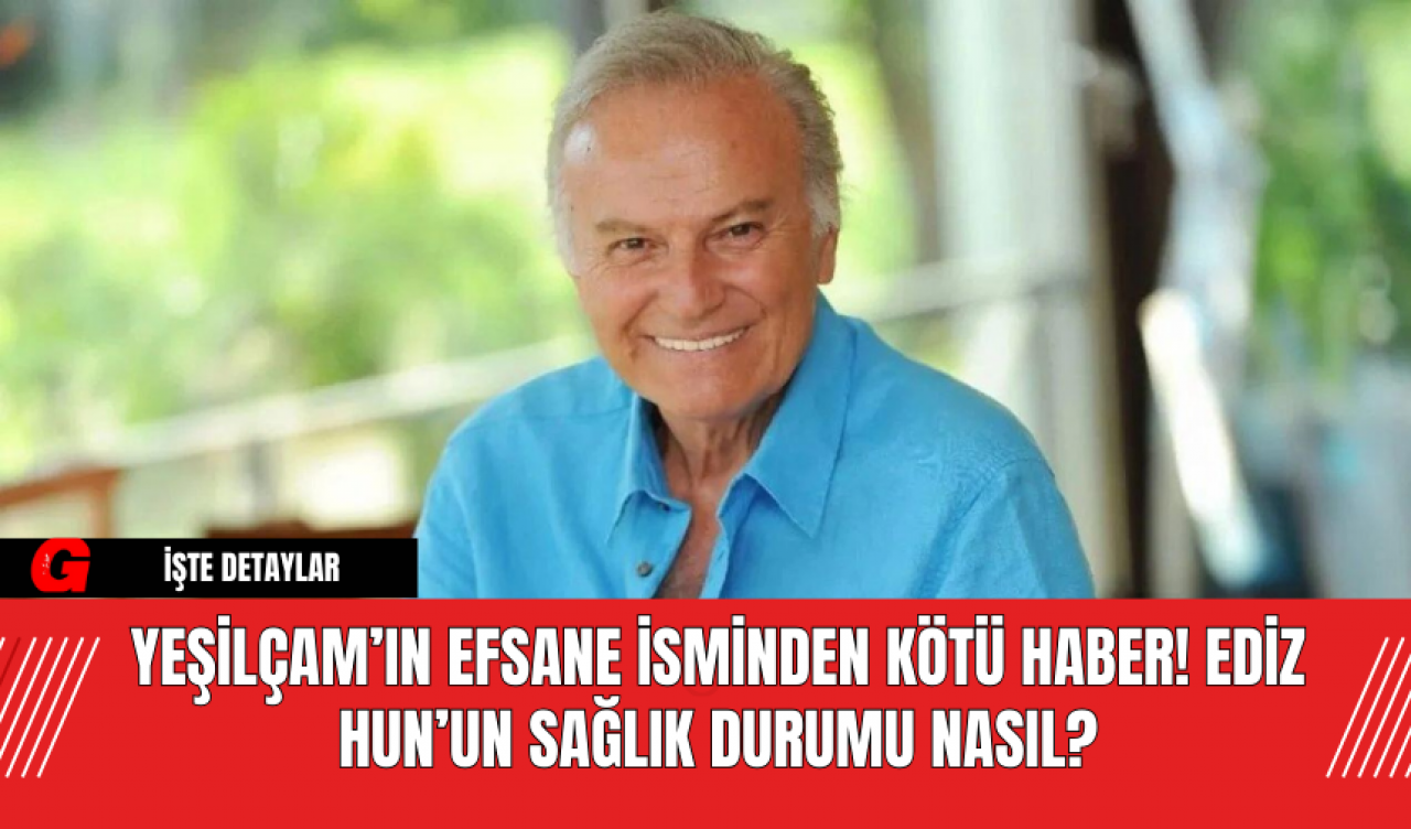 Yeşilçam’ın Efsane İsminden Kötü Haber! Ediz Hun’un Sağlık Durumu Nasıl?