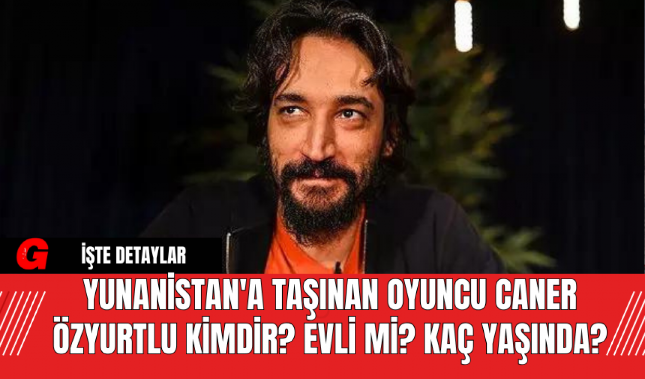 Yunanistan'a Taşınan Oyuncu Caner Özyurtlu Kimdir? Evli Mi? Kaç Yaşında?