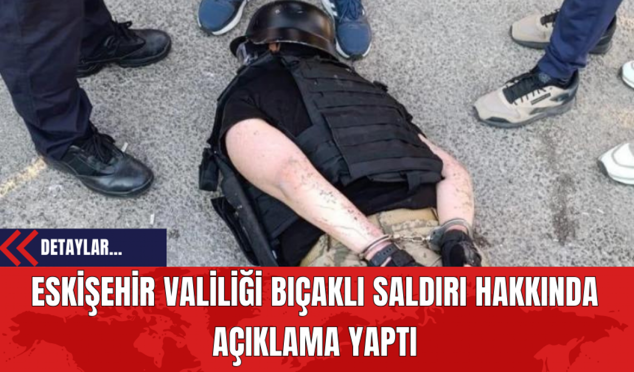 Eskişehir Valiliği Bıçaklı Saldırı Hakkında Açıklama Yaptı