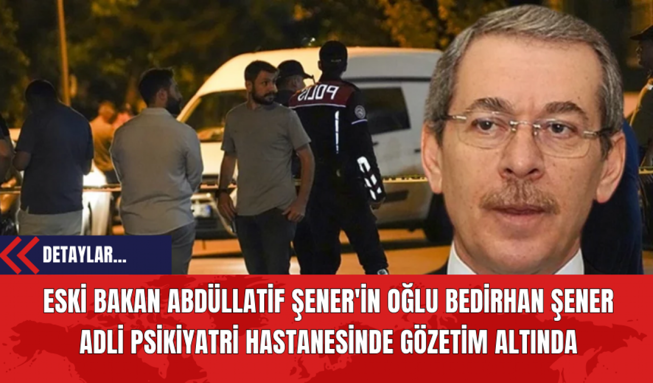 Eski Bakan Abdüllatif Şener'in Oğlu Bedirhan Şener  Adli Psikiyatri Hastanesinde Gözetim Altında