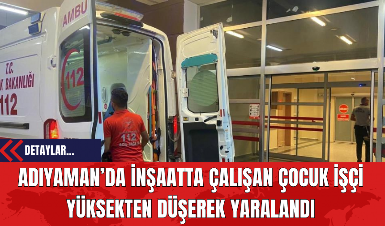 Adıyaman’da İnşaatta Çalışan Çocuk İşçi Yüksekten Düşerek Yaralandı