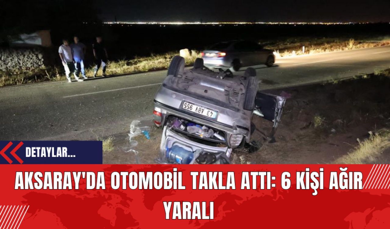 Aksaray'da Otomobil Takla Attı: 6 Kişi Ağır Yaralı