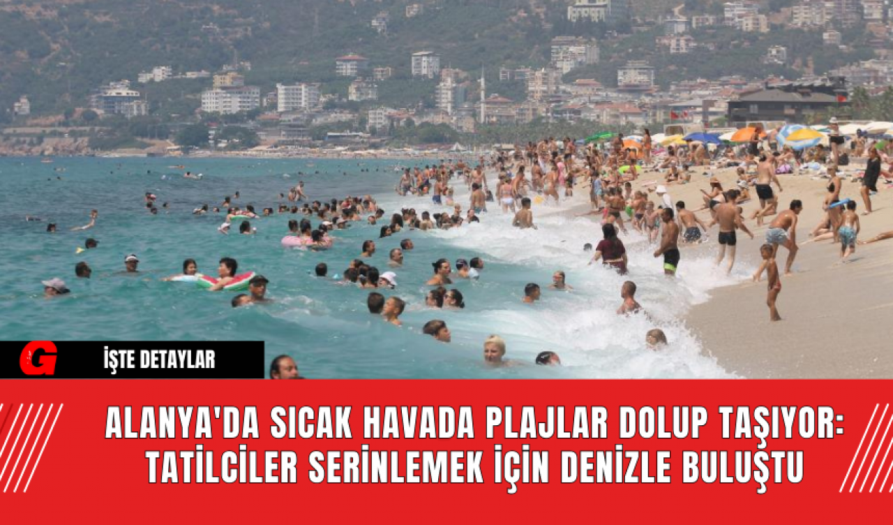 Alanya'da Sıcak Havada Plajlar Dolup Taşıyor: Tatilciler Serinlemek İçin Denizle Buluştu