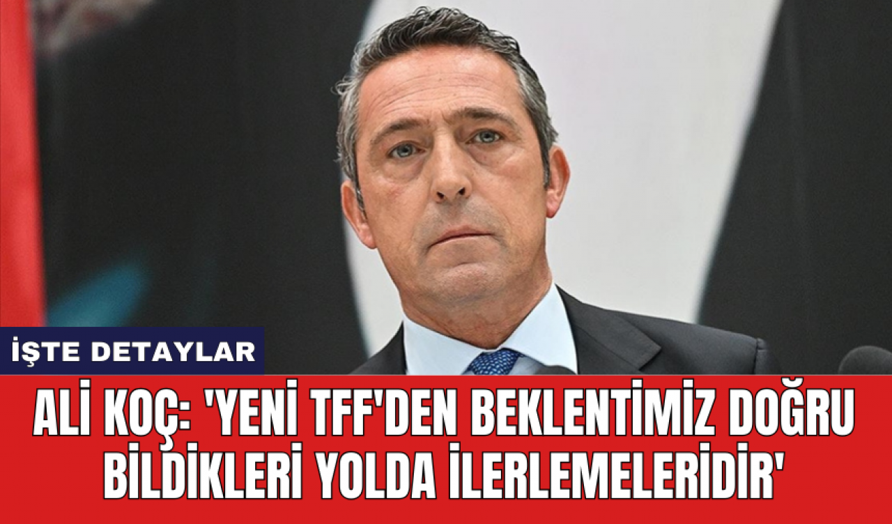 Ali Koç: 'Yeni TFF'den beklentimiz doğru bildikleri yolda ilerlemeleridir'