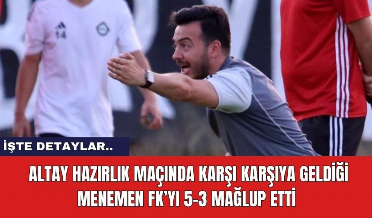 Altay hazırlık maçında karşı karşıya geldiği Menemen FK’yı 5-3 mağlup etti