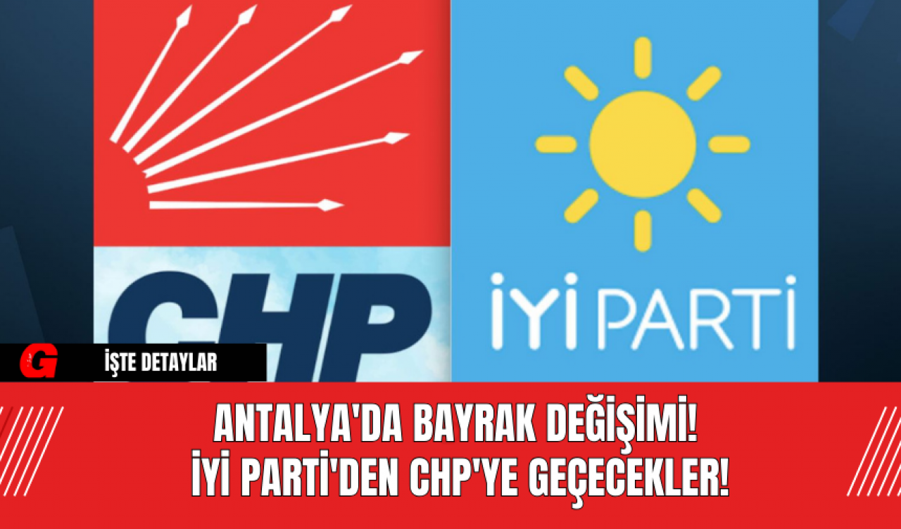 Antalya'da Bayrak Değişimi! İYİ Parti'den CHP'ye Geçecekler!