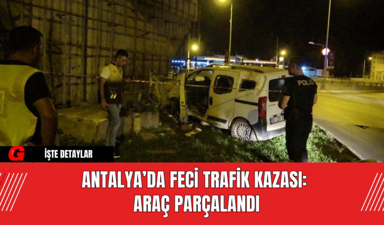 Antalya’da Feci Trafik Kazası: Araç Parçalandı