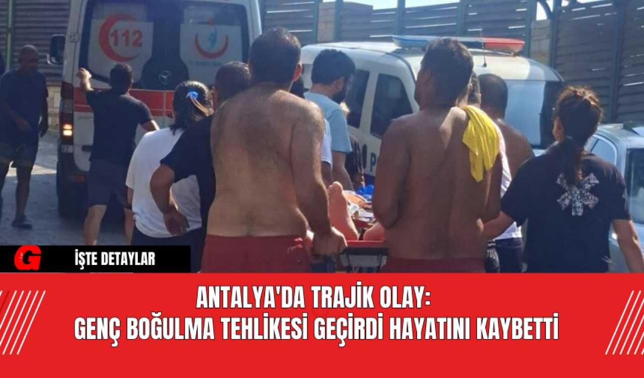 Antalya'da Trajik Olay: Genç Boğulma Tehlikesi Geçirdi, Hayatını Kaybetti