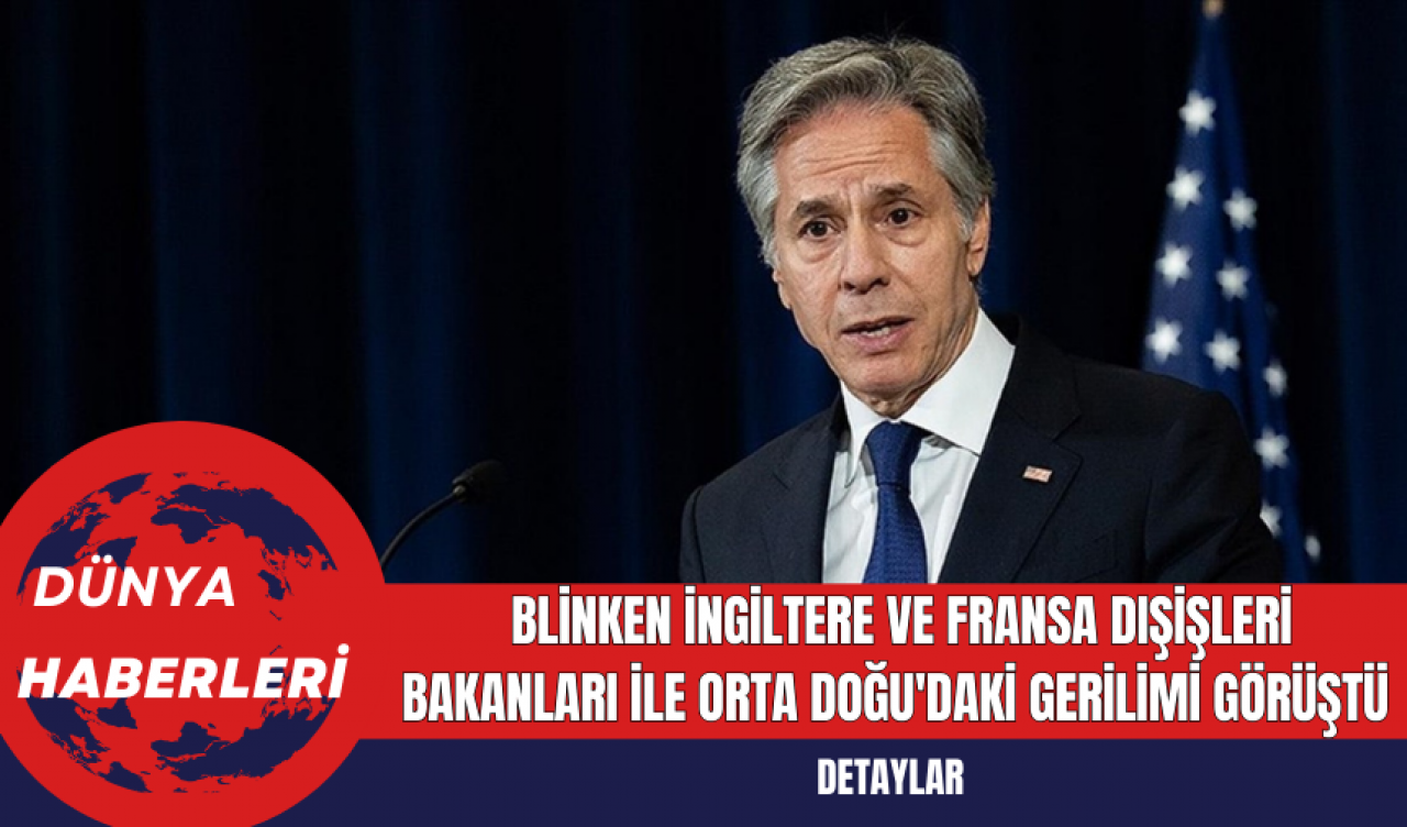 Blinken İngiltere ve Fransa Dışişleri Bakanları ile Orta Doğu'daki Gerilimi Görüştü