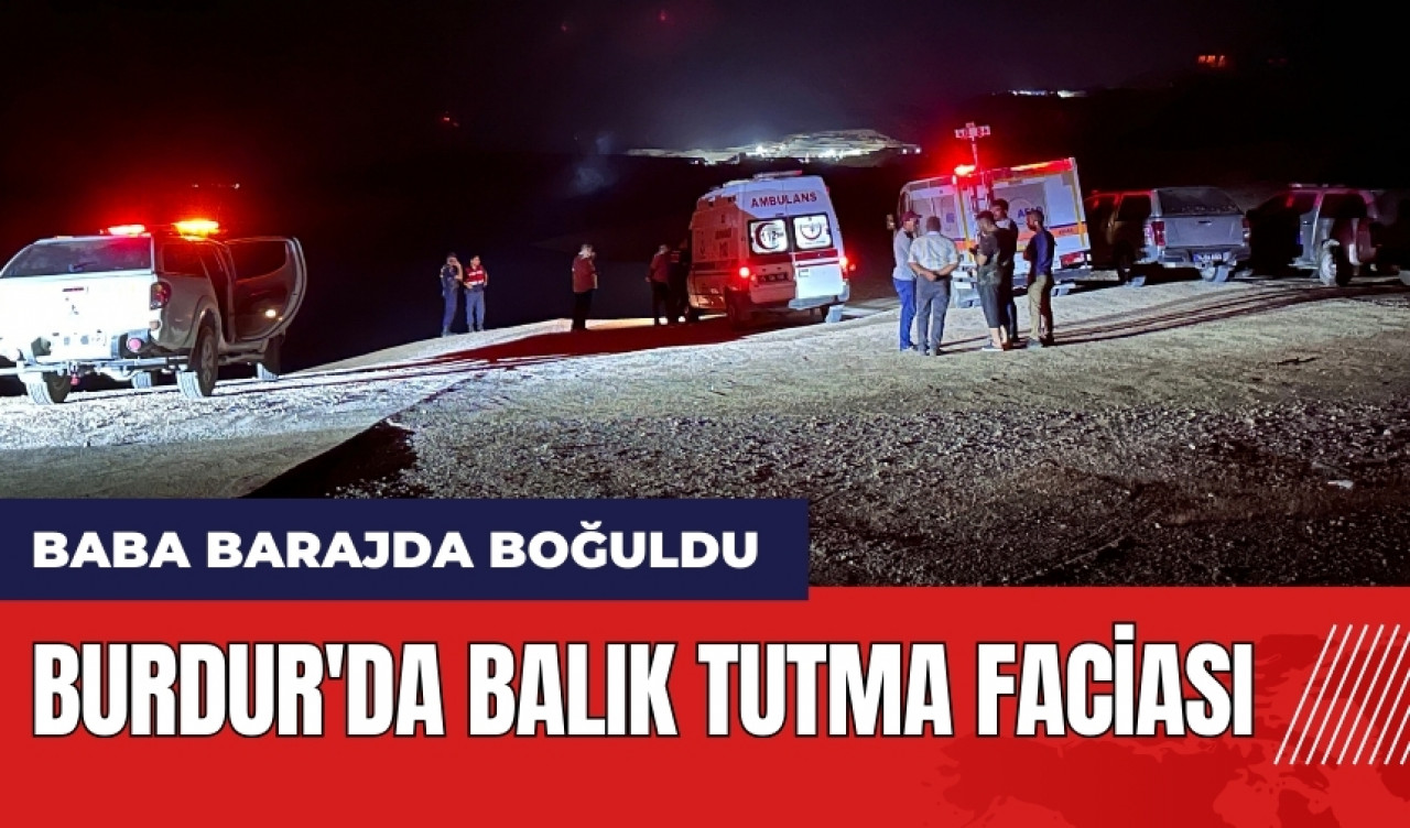 Burdur'da balık tutma faciası! Baba barajda boğuldu