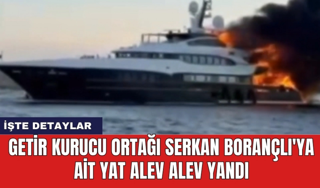 Getir kurucu ortağı Serkan Borançlı'ya ait yat alev alev yandı