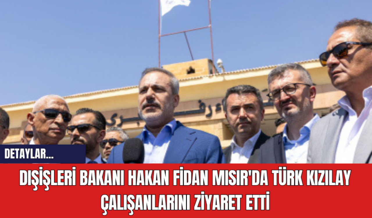 Dışişleri Bakanı Hakan Fidan, Mısır'da Türk Kızılay Çalışanlarını Ziyaret Etti