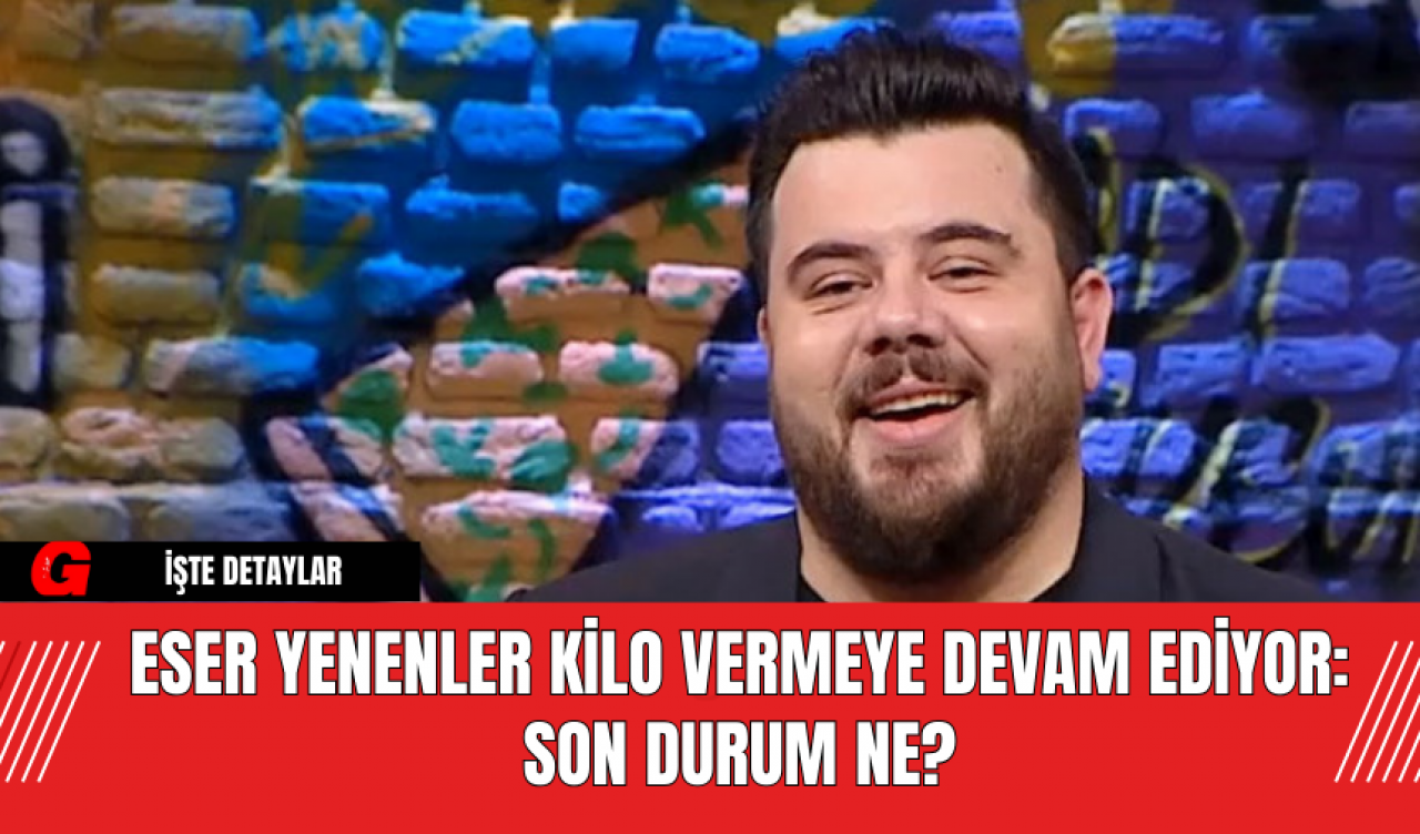 Eser Yenenler Kilo Vermeye Devam Ediyor: Son Durum Ne?