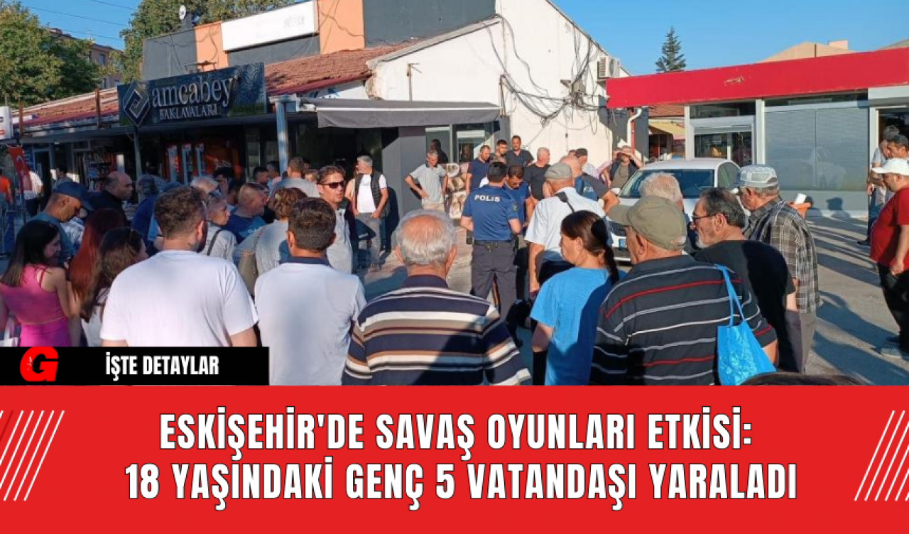 Eskişehir'de Savaş Oyunları Etkisi: 18 Yaşındaki Genç 5 Vatandaşı Yaraladı