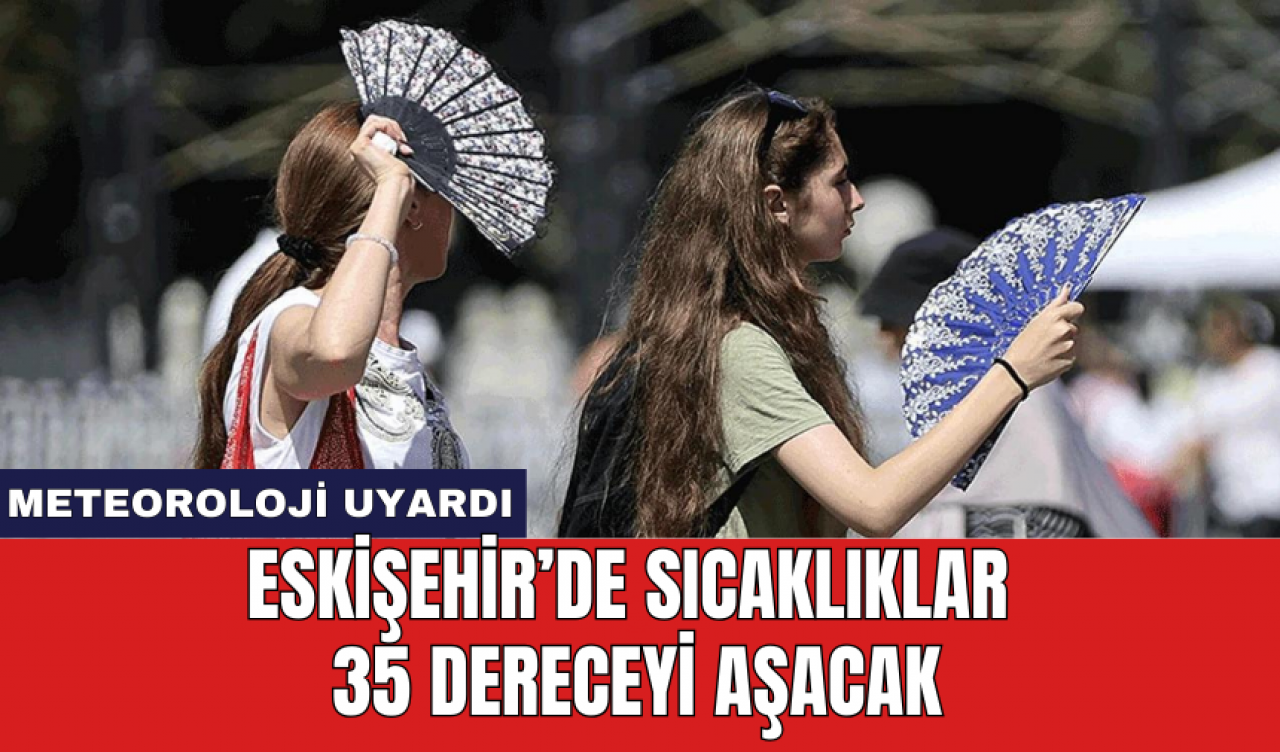 Eskişehir’de sıcaklıklar 35 dereceyi aşacak