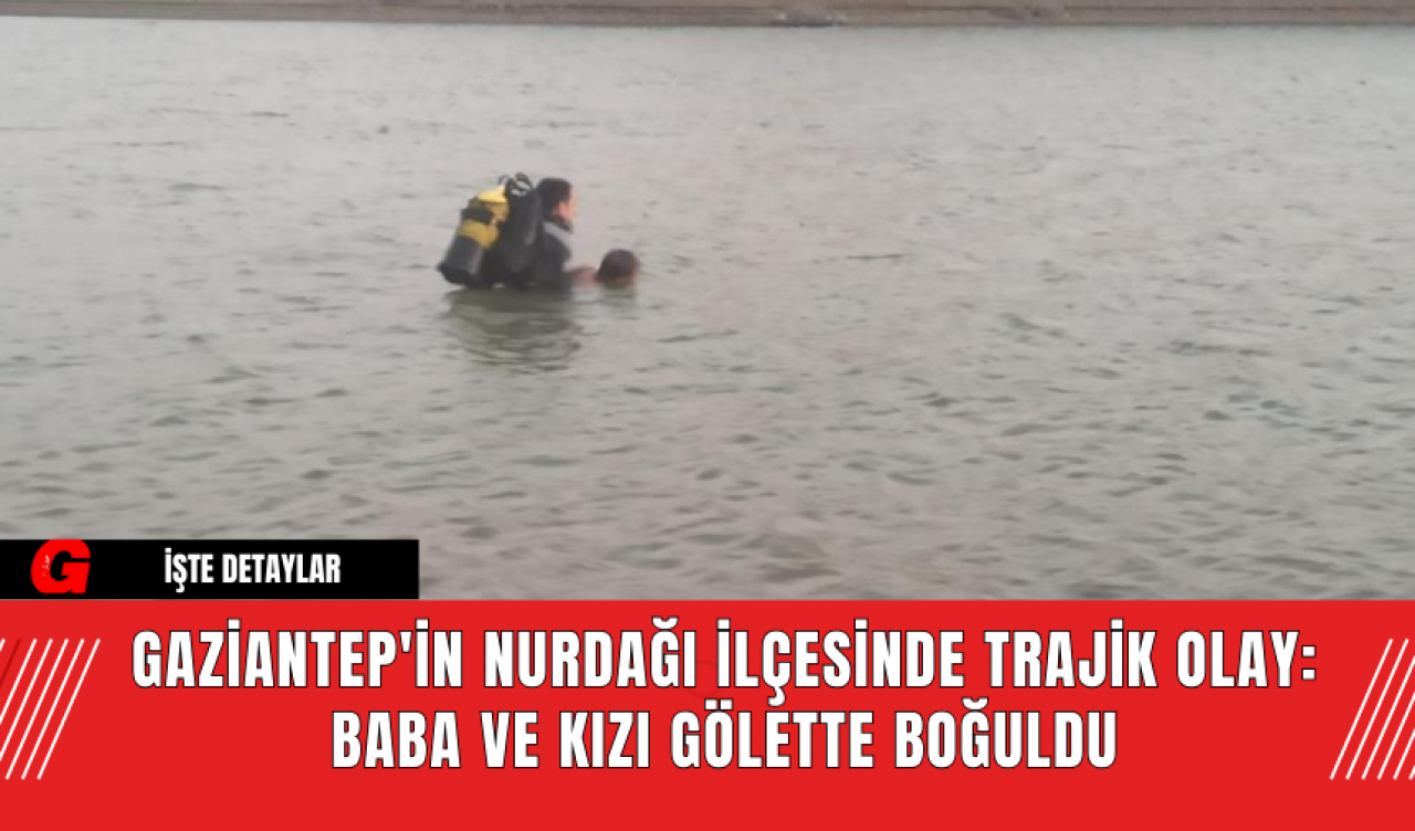 Gaziantep'in Nurdağı İlçesinde Trajik Olay: Baba ve Kızı Gölette Boğuldu