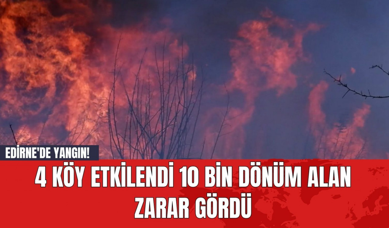 Edirne'de Yangın! 4 Köy Etkilendi 10 Bin Dönüm Alan Zarar Gördü