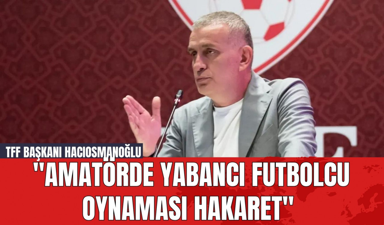 TFF Başkanı Hacıosmanoğlu: "Amatörde Yabancı Futbolcu Oynaması Hakaret"