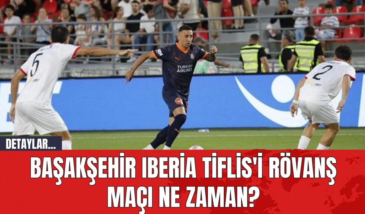 Başakşehir Iberia Tiflis'i Rövanş Maçı Ne Zaman?