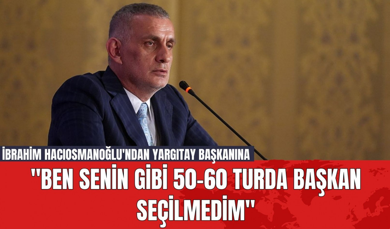 İbrahim Hacıosmanoğlu'ndan Yargıtay Başkanına "Ben Senin Gibi 50-60 Turda Başkan Seçilmedim"