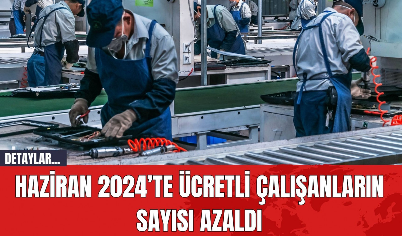 Haziran 2024’te ücretli çalışanların sayısı azaldı