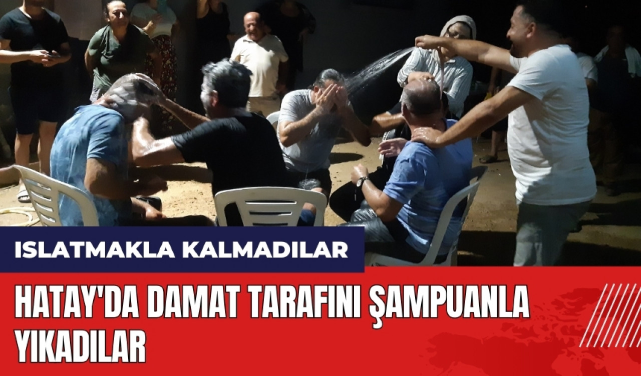 Hatay'da damat tarafını şampuanla yıkadılar