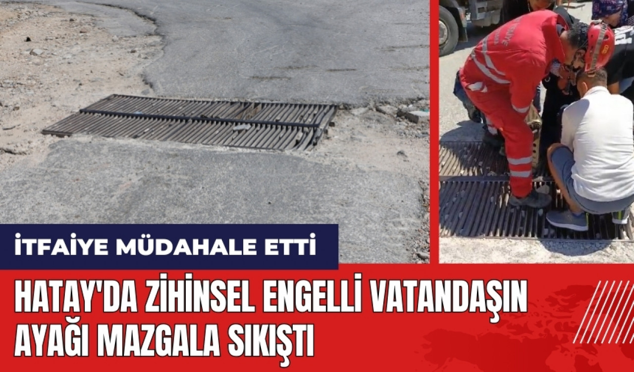 Hatay'da zihinsel engelli vatandaşın ayağı mazgala sıkıştı