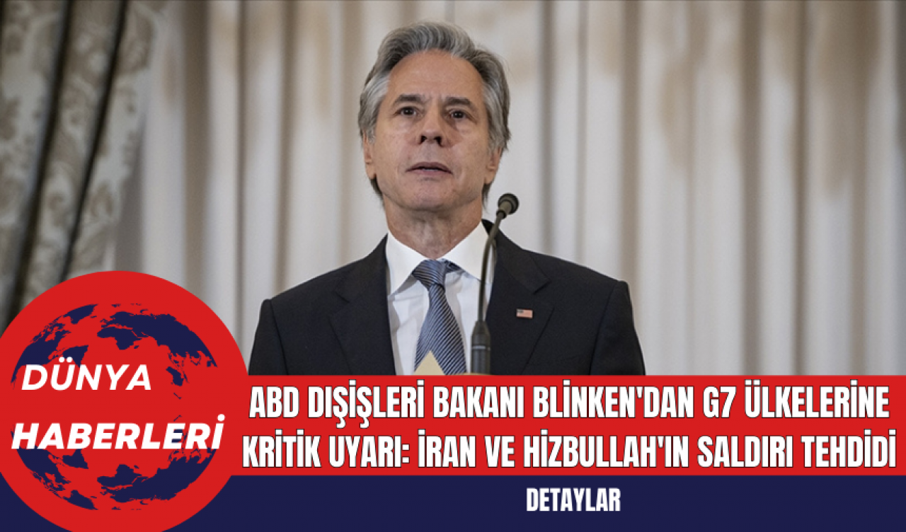 ABD Dışişleri Bakanı Blinken'dan G7 Ülkelerine Kritik Uyarı: İran ve Hizbullah'ın Saldırı Tehdidi