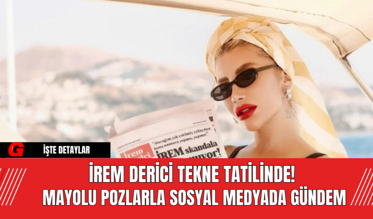 İrem Derici Tekne Tatilinde!  Mayolu Pozlarla Sosyal Medyada Gündem