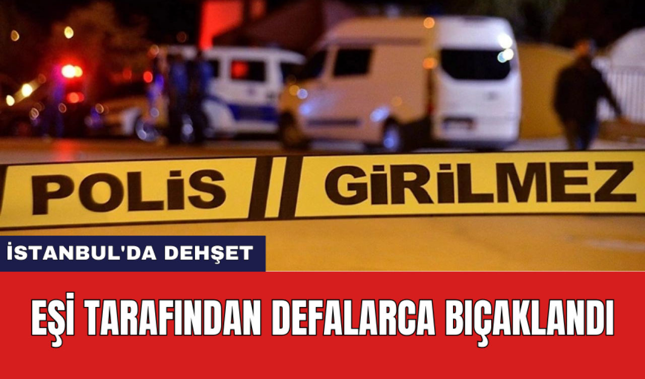 İstanbul'da dehş*t: Eşi tarafından defalarca bıçakl*ndı