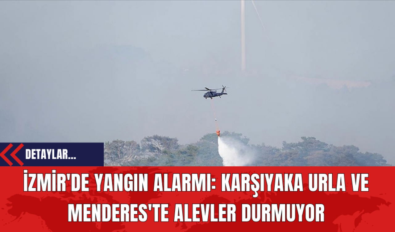 İzmir'de Yangın Alarmı: Karşıyaka Urla ve Menderes'te Alevler Durmuyor