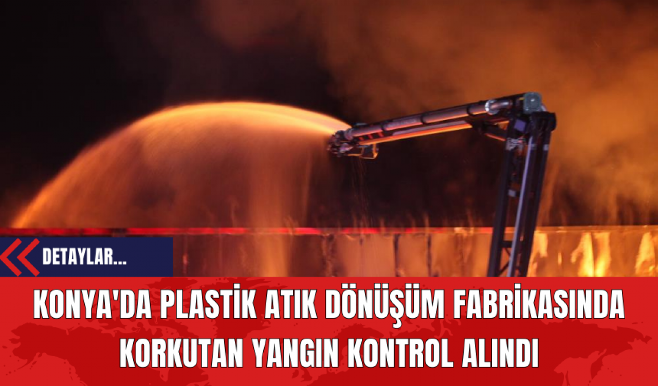 Konya'da Plastik Atık Dönüşüm Fabrikasında Korkutan Yangın Kontrol Alındı