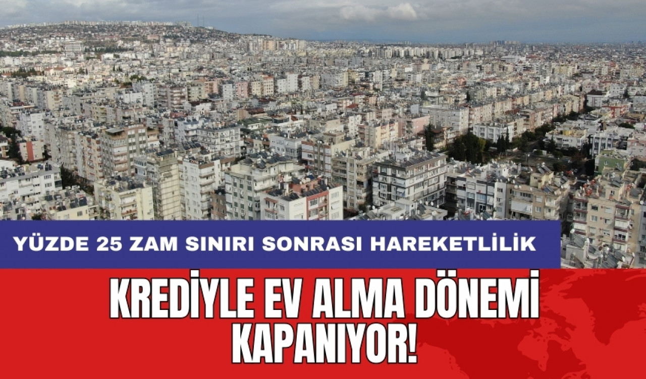 Krediyle ev alma dönemi kapanıyor: Yüzde 25 zam sınırı sonrası hareketlilik