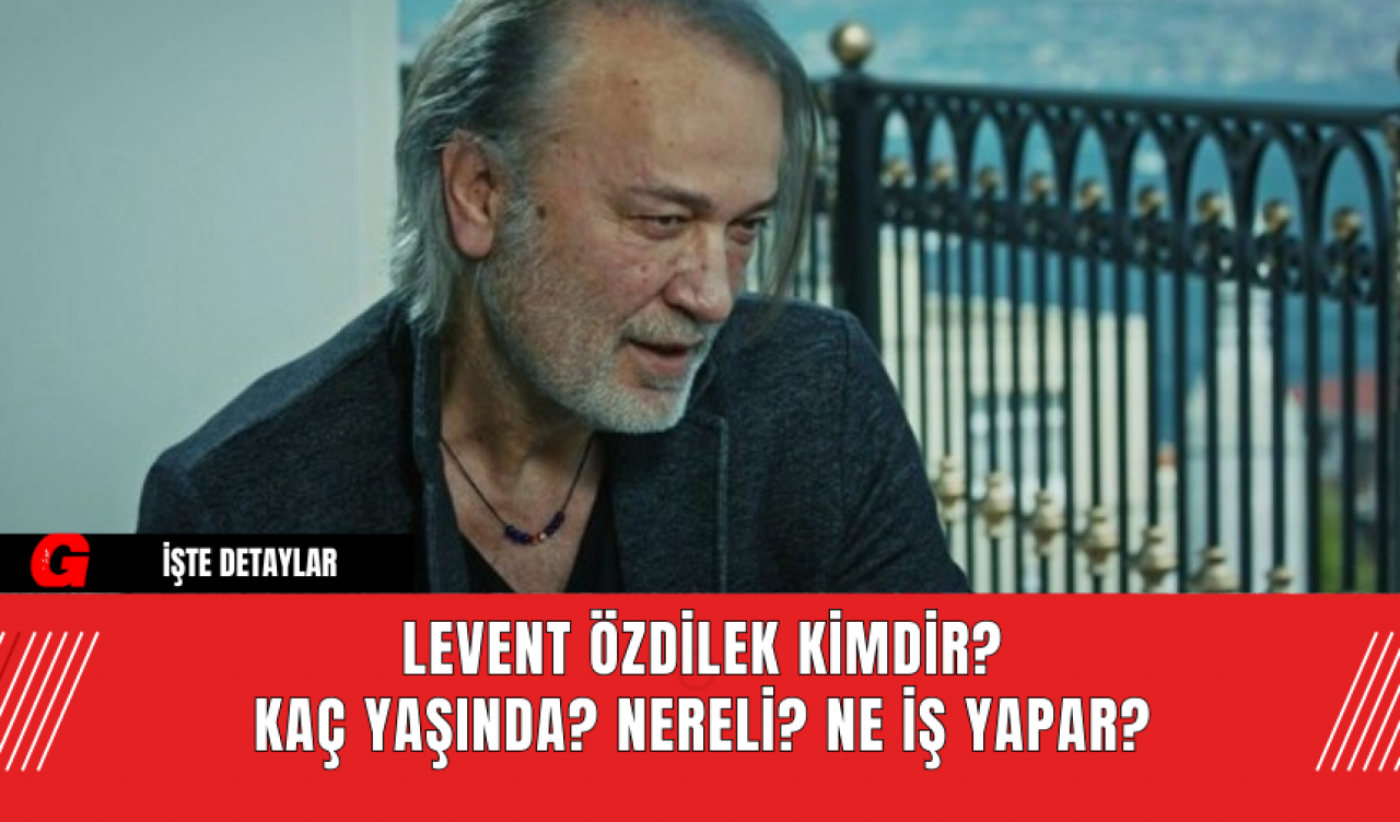 Levent Özdilek Kimdir? Kaç Yaşında? Nereli? Ne İş Yapar?