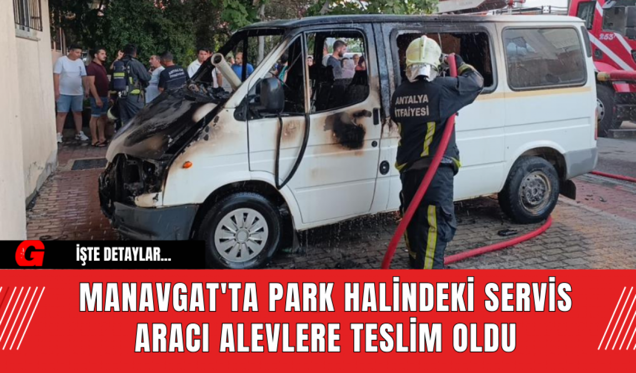 Manavgat'ta Park Halindeki Servis Aracı Alevlere Teslim Oldu