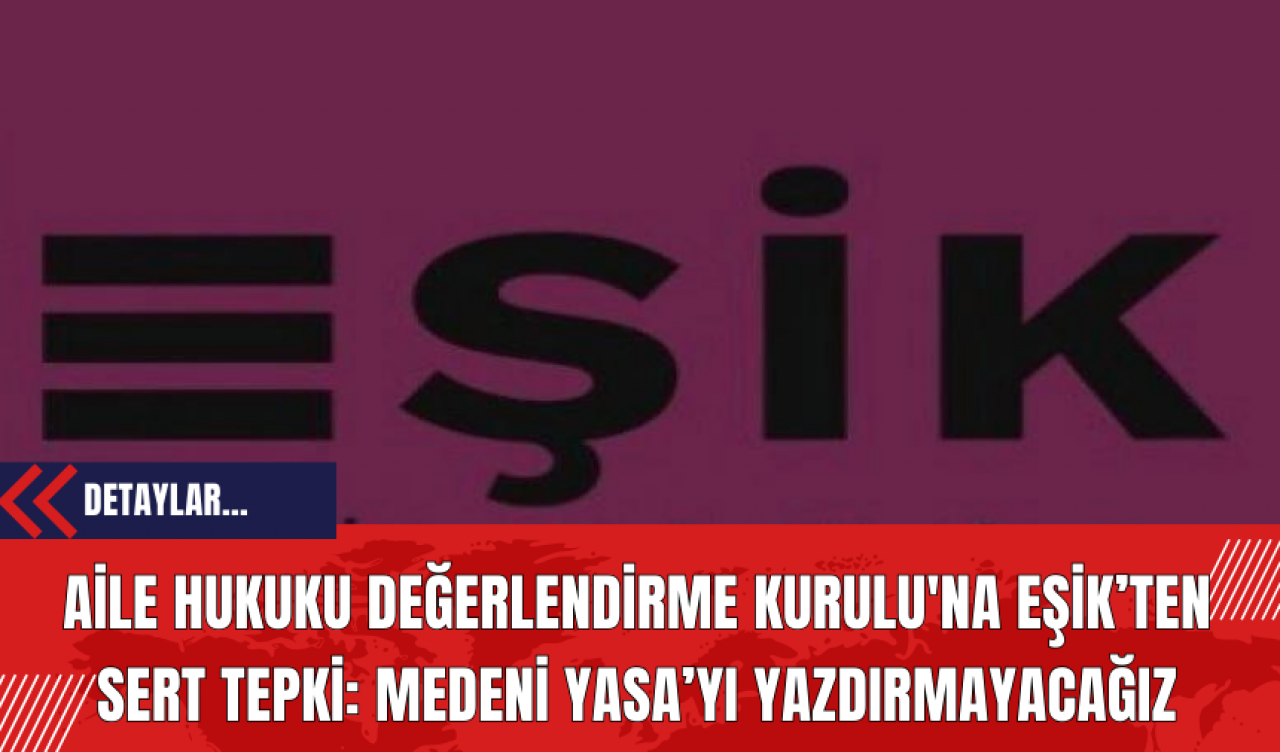 Aile Hukuku Değerlendirme Kurulu'na EŞİK’ten Sert Tepki: Medeni Yasa’yı Yazdırmayacağız