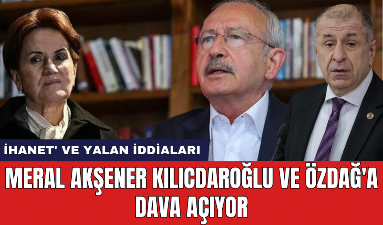 Meral Akşener Kılıcdaroğlu ve Özdağ'a dava açıyor