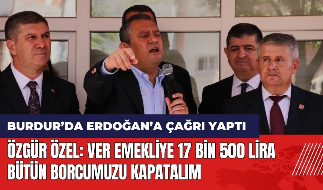 Özgür Özel: Ver emekliye 17 bin 500 lira bütün borcumuzu kapatalım