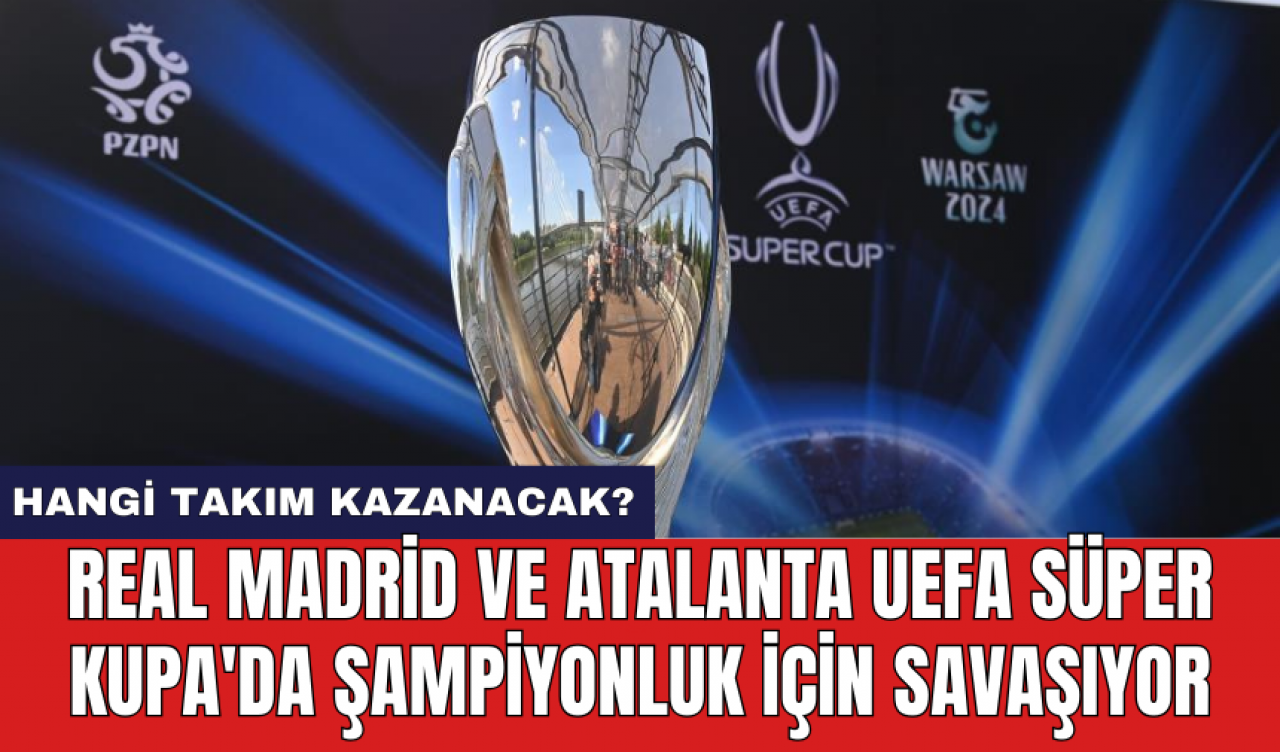 Real Madrid ve Atalanta UEFA Süper Kupa'da şampiyonluk için savaşıyor