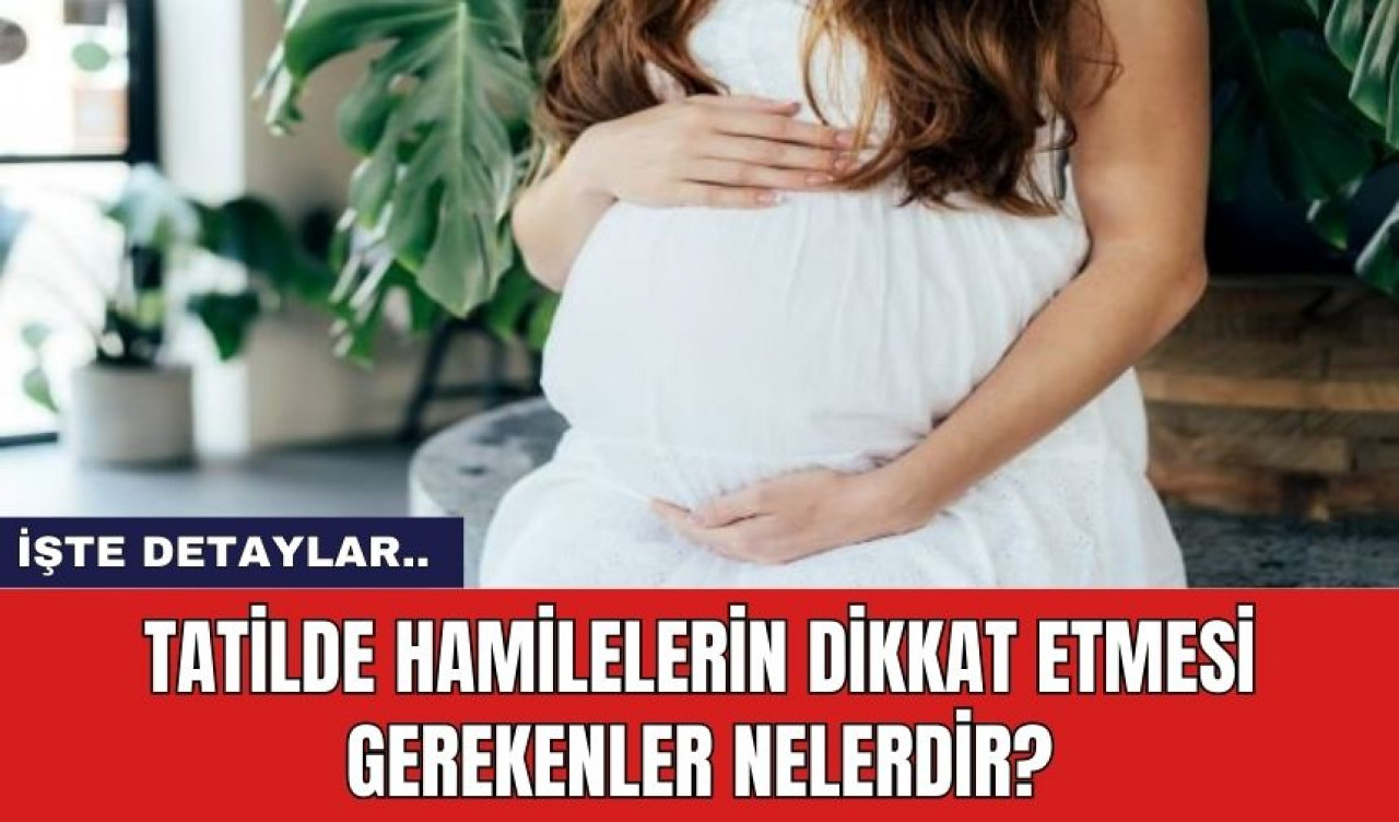 Tatilde hamilelerin dikkat etmesi gerekenler nelerdir?