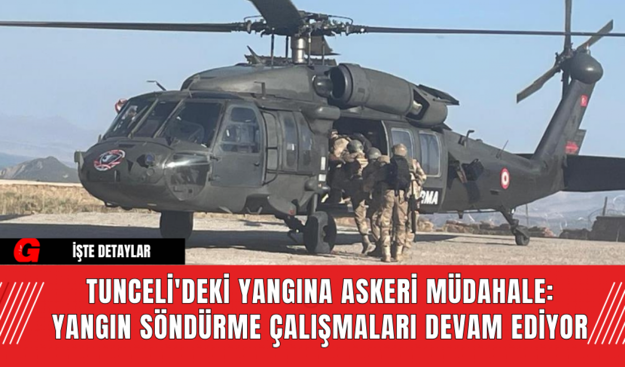 Tunceli'deki Yangına Askeri Müdahale: Yangın Söndürme Çalışmaları Devam Ediyor