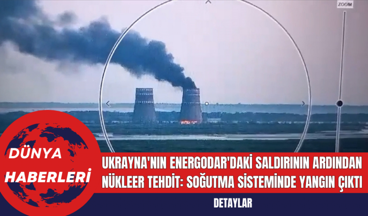 Ukrayna'nın Energodar'daki Saldırının Ardından Nükleer Tehdit: Soğutma Sisteminde Yangın Çıktı