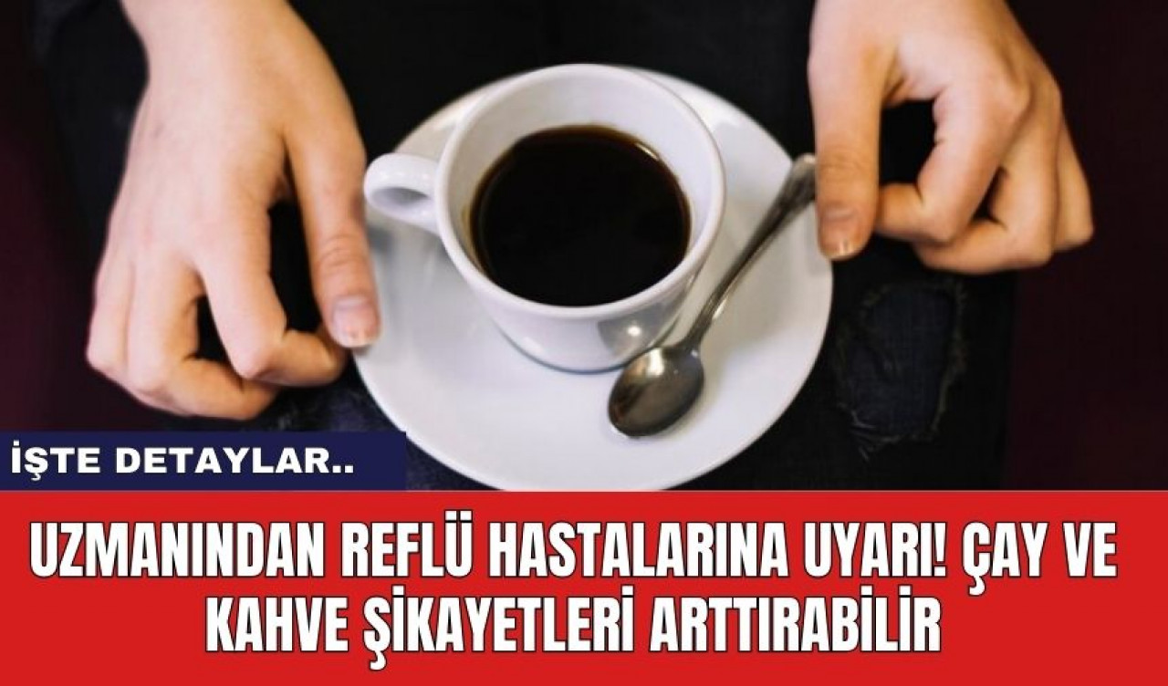 Uzmanından reflü hastalarına uyarı! Çay ve kahve şikayetleri arttırabilir