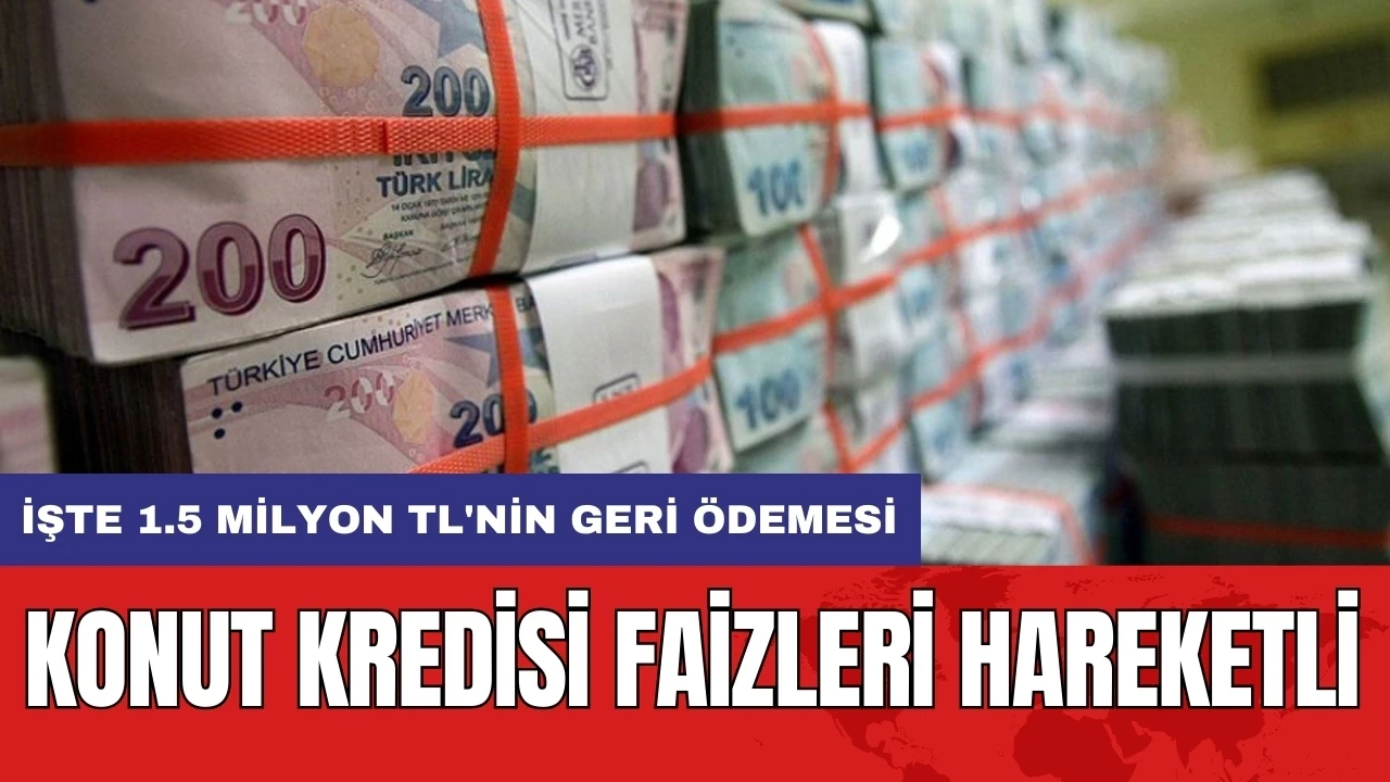 Konut kredisi faizleri hareketli: İşte 1.5 milyon TL'nin geri ödemesi