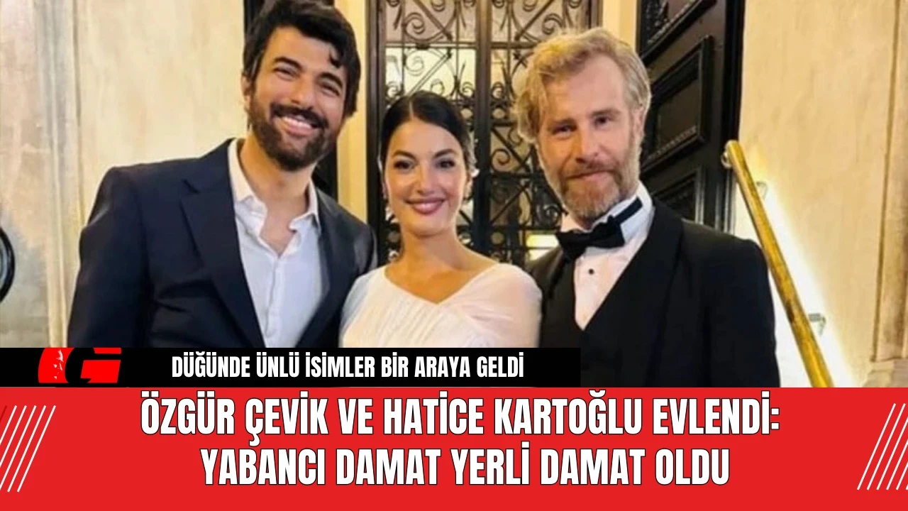 Özgür Çevik ve Hatice Kartoğlu Evlendi: Yabancı Damat Yerli Damat Oldu