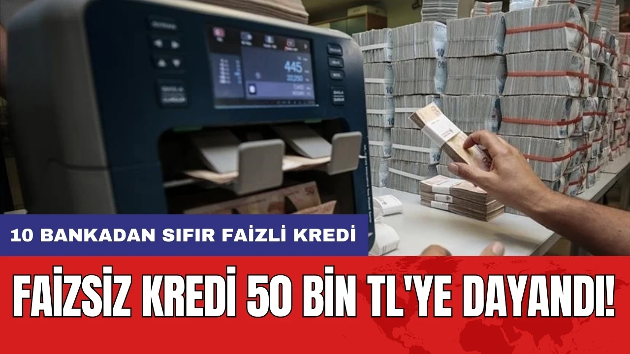 Faizsiz kredi 50 bin TL'ye dayandı: 10 bankadan sıfır faizli kredi