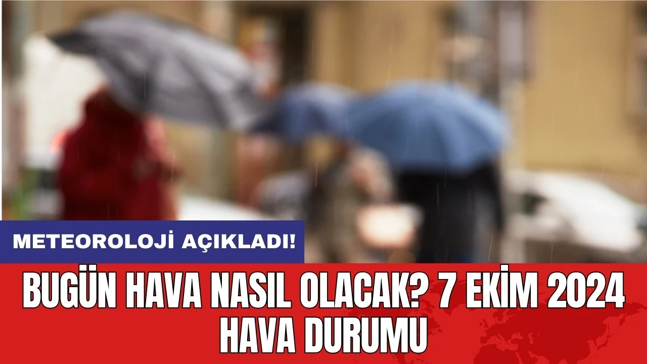 Meteoroloji açıkladı:Bugün hava nasıl olacak? 7 Ekim 2024 hava durumu