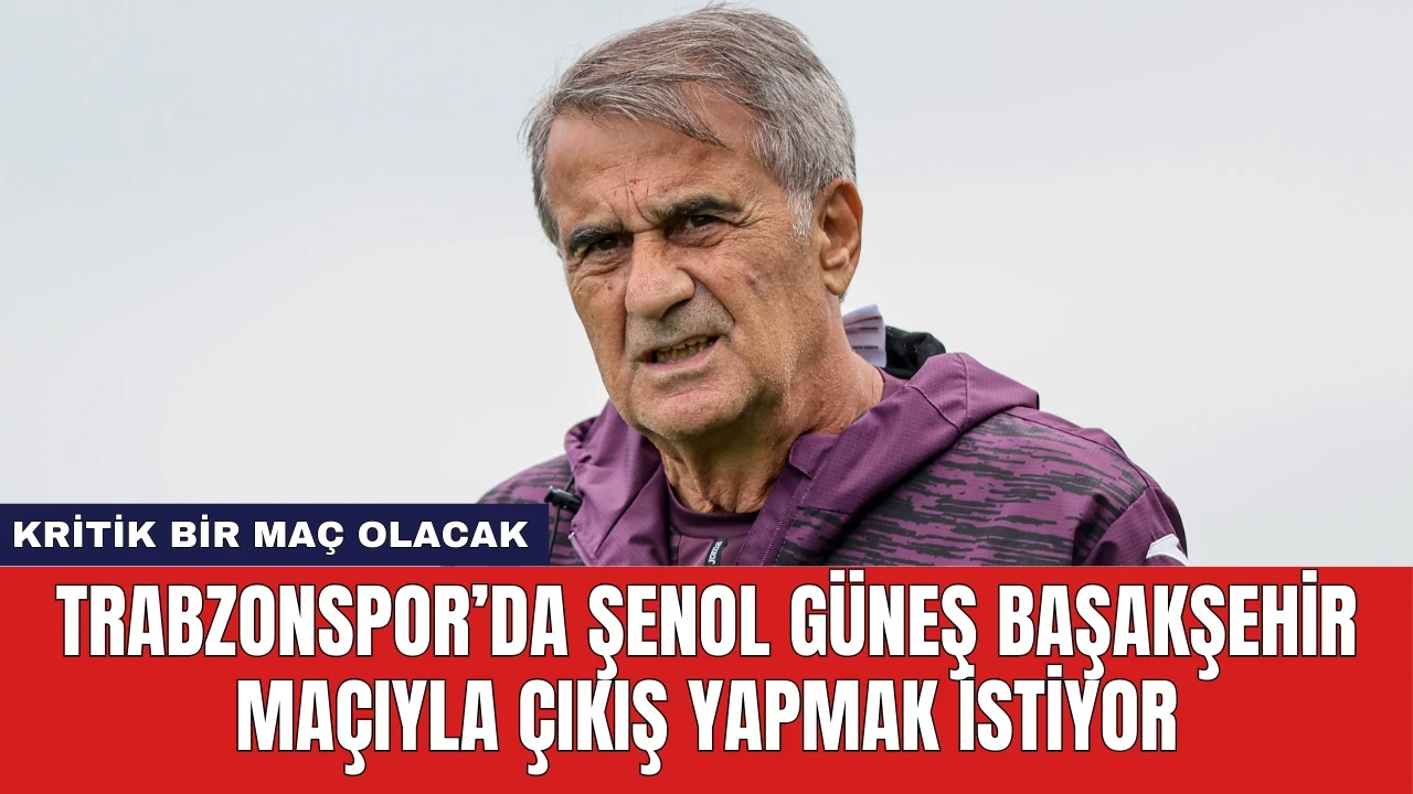 Trabzonspor’da Şenol Güneş Başakşehir Maçıyla Çıkış Yapmak İstiyor