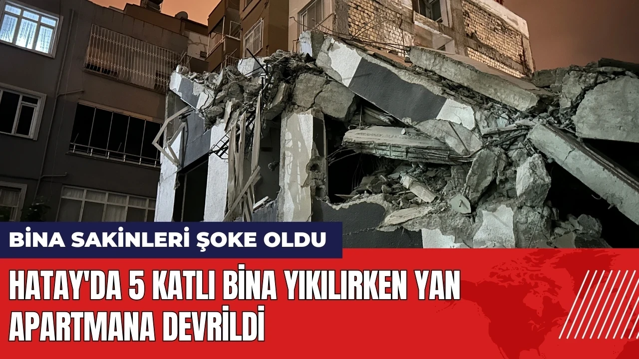 Hatay'da 5 katlı bina yıkılırken yan apartmana devrildi